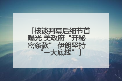 核谈判幕后细节首曝光 美政府“开秘密条款” 伊朗坚持“三大底线”