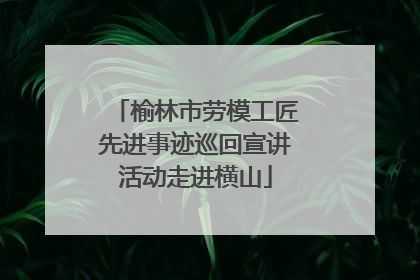榆林市劳模工匠先进事迹巡回宣讲活动走进横山