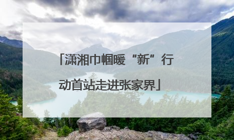 潇湘巾帼暖“新”行动首站走进张家界
