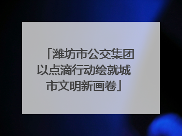 潍坊市公交集团以点滴行动绘就城市文明新画卷