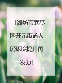 潍坊市寒亭区开元街道人居环境提升再发力