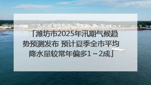 潍坊市2025年汛期气候趋势预测发布 预计夏季全市平均降水量较常年偏多1～2成