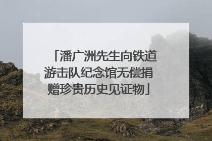 潘广洲先生向铁道游击队纪念馆无偿捐赠珍贵历史见证物