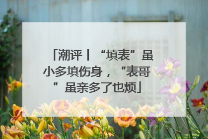 潮评丨“填表”虽小多填伤身，“表哥”虽亲多了也烦
