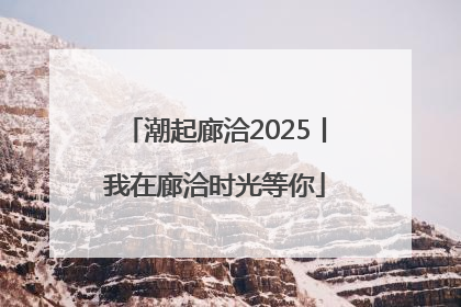 潮起廊洽2025丨我在廊洽时光等你