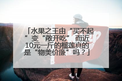 水果之王由“买不起”变“敞开吃” 而近10元一斤的榴莲真的是“物美价廉”吗？