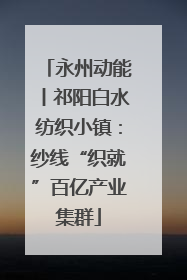 永州动能丨祁阳白水纺织小镇：纱线“织就”百亿产业集群