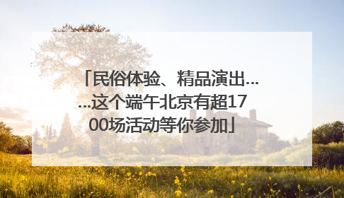 民俗体验、精品演出……这个端午北京有超1700场活动等你参加
