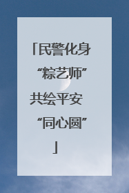 民警化身“粽艺师” 共绘平安“同心圆”