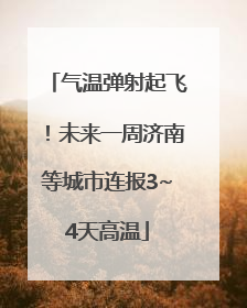 气温弹射起飞！未来一周济南等城市连报3~4天高温
