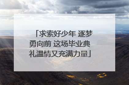 求索好少年 逐梦勇向前 这场毕业典礼温情又充满力量