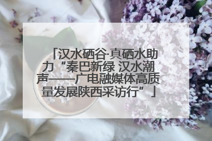 汉水硒谷·真硒水助力“秦巴新绿 汉水潮声——广电融媒体高质量发展陕西采访行”