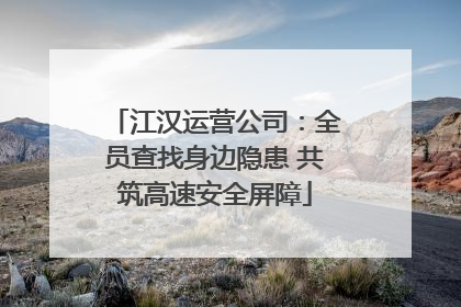 江汉运营公司：全员查找身边隐患 共筑高速安全屏障