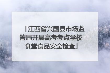 江西省兴国县市场监管局开展高考考点学校食堂食品安全检查