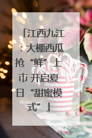 江西九江：大棚西瓜抢“鲜”上市 开启夏日“甜蜜模式”