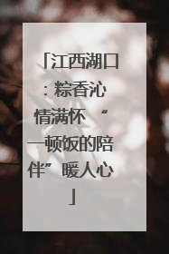 江西湖口：粽香沁 情满怀 “一顿饭的陪伴”暖人心