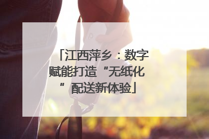 江西萍乡：数字赋能打造“无纸化”配送新体验
