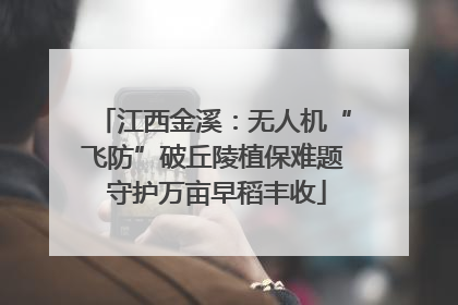 江西金溪：无人机“飞防”破丘陵植保难题 守护万亩早稻丰收