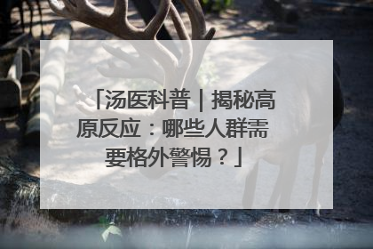 汤医科普｜揭秘高原反应：哪些人群需要格外警惕？