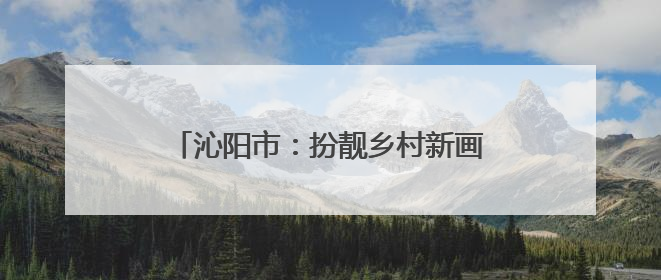 沁阳市：扮靓乡村新画卷 绘就宜居好风光