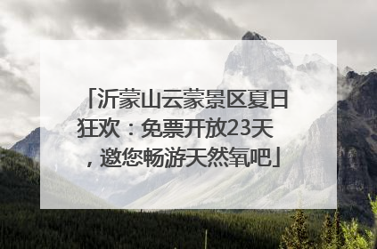 沂蒙山云蒙景区夏日狂欢：免票开放23天，邀您畅游天然氧吧