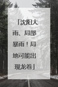 沈阳大雨、局部暴雨！局地可能出现龙卷
