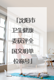 沈阳市卫生健康委获评全国文明单位称号