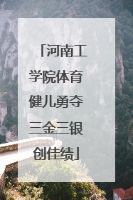 河南工学院体育健儿勇夺三金三银创佳绩