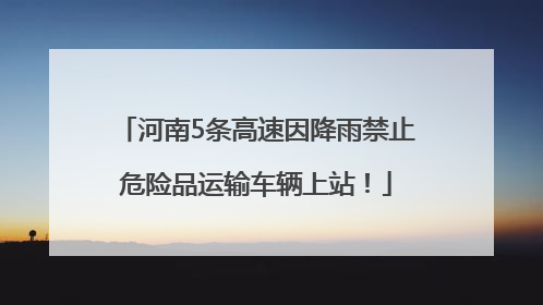 河南5条高速因降雨禁止危险品运输车辆上站！