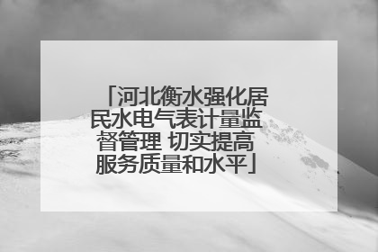 河北衡水强化居民水电气表计量监督管理 切实提高服务质量和水平