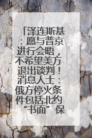 泽连斯基：愿与普京进行会晤，不希望美方退出谈判！消息人士：俄方停火条件包括北约“书面”保证不东扩