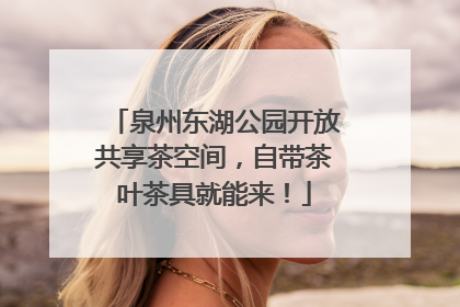 泉州东湖公园开放共享茶空间，自带茶叶茶具就能来！