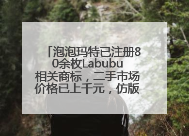 泡泡玛特已注册80余枚Labubu相关商标，二手市场价格已上千元，仿版工厂：都在欠货，根本不够分