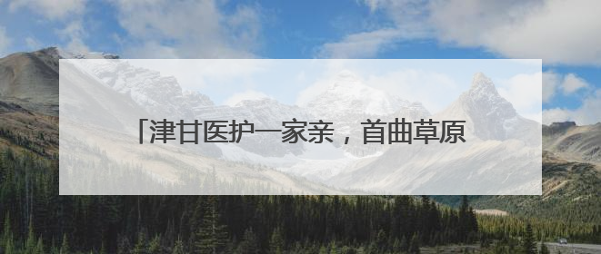 津甘医护一家亲，首曲草原好曼巴——记天津市河北区对口支援玛曲县人民医院副主任医师山西籍女儿崔洁娜