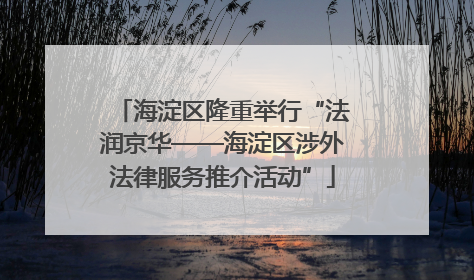 海淀区隆重举行“法润京华——海淀区涉外法律服务推介活动”