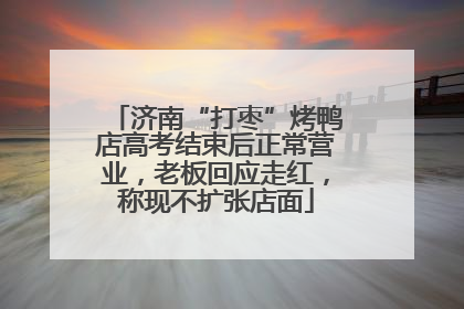济南“打枣”烤鸭店高考结束后正常营业，老板回应走红，称现不扩张店面