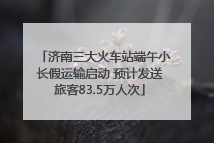 济南三大火车站端午小长假运输启动 预计发送旅客83.5万人次