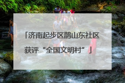 济南起步区鹊山东社区获评“全国文明村”