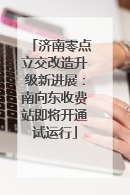 济南零点立交改造升级新进展：南向东收费站即将开通试运行