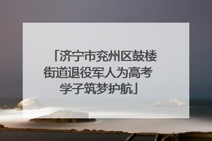 济宁市兖州区鼓楼街道退役军人为高考学子筑梦护航