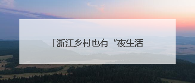 浙江乡村也有“夜生活”，快来溪望谷体验