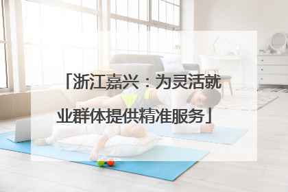浙江嘉兴：为灵活就业群体提供精准服务