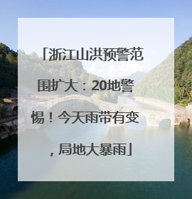 浙江山洪预警范围扩大：20地警惕！今天雨带有变，局地大暴雨