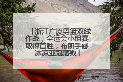 浙江广厦男篮双线作战，全运会小组赛取得首胜，布朗手感冰凉亚冠落败