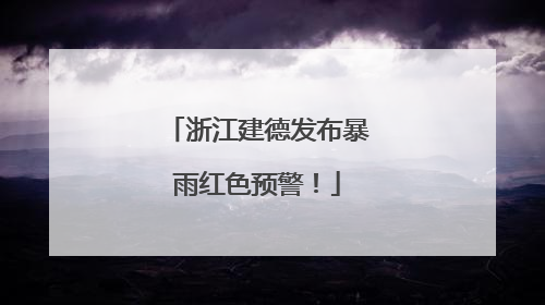 浙江建德发布暴雨红色预警！