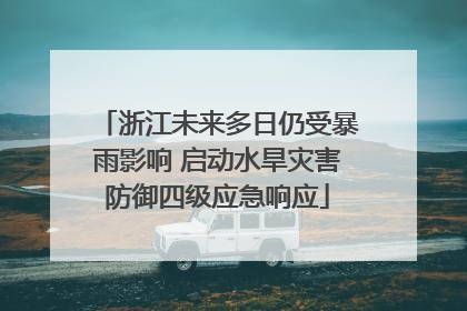 浙江未来多日仍受暴雨影响 启动水旱灾害防御四级应急响应