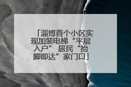 淄博首个小区实现加装电梯“平层入户” 居民“抬脚即达”家门口