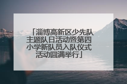 淄博高新区少先队主题队日活动暨第四小学新队员入队仪式活动圆满举行