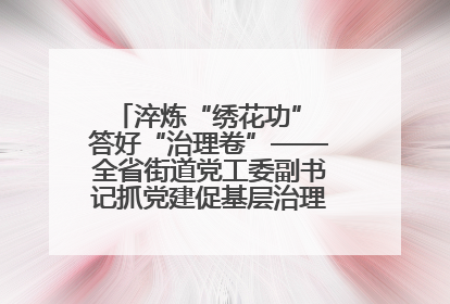 淬炼“绣花功” 答好“治理卷”——全省街道党工委副书记抓党建促基层治理培训示范班侧记