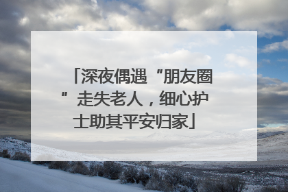 深夜偶遇“朋友圈”走失老人，细心护士助其平安归家